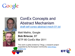 ConEx Concepts and Abstract Mechanism draft-ietf-conex-abstract-mech-01.txt Matt Mathis, Google Bob Briscoe, BT IETF-80 ConEx Mar 2011 This work is partly funded by Trilogy, a research project supported.