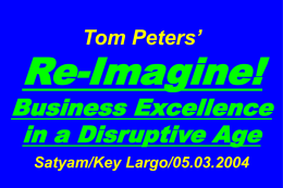 Tom Peters’  Re-Imagine!  Business Excellence in a Disruptive Age Satyam/Key Largo/05.03.2004 Slides at …  tompeters.com.