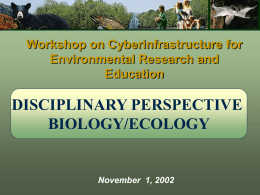 Workshop on Cyberinfrastructure for Environmental Research and Education  DISCIPLINARY PERSPECTIVE BIOLOGY/ECOLOGY  November 1, 2002 Creating a Unique Beast.