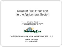 Disaster Risk Financing in the Agricultural Sector Dr. Jerry Skees  H.B. Price Professor, University of Kentucky President, GlobalAgRisk, Inc., USA  WMO Expert Advisory Group on.
