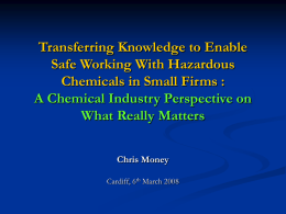 Transferring Knowledge to Enable Safe Working With Hazardous Chemicals in Small Firms : A Chemical Industry Perspective on What Really Matters Chris Money Cardiff, 6th March.