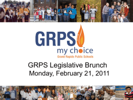 GRPS Legislative Brunch Monday, February 21, 2011 Refresher on GRPS • 3rd Largest School District in Michigan – – – – –  18,500+ students 86%+ free/reduced lunch 25% Special education 20%