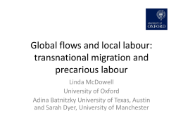 Global flows and local labour: transnational migration and precarious labour Linda McDowell University of Oxford Adina Batnitzky University of Texas, Austin and Sarah Dyer, University of.