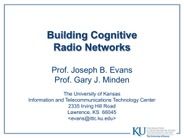 Building Cognitive Radio Networks Prof. Joseph B. Evans Prof. Gary J. Minden The University of Kansas Information and Telecommunications Technology Center 2335 Irving Hill Road Lawrence, KS.