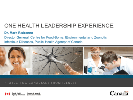ONE HEALTH LEADERSHIP EXPERIENCE Dr. Mark Raizenne Director General, Centre for Food-Borne, Environmental and Zoonotic Infectious Diseases, Public Health Agency of Canada.