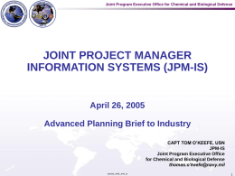 Joint Program Executive Office for Chemical and Biological Defense  JOINT PROJECT MANAGER INFORMATION SYSTEMS (JPM-IS)  April 26, 2005 Advanced Planning Brief to Industry CAPT TOM.