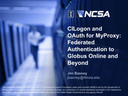 CILogon and OAuth for MyProxy: Federated Authentication to Globus Online and Beyond Jim Basney jbasney@illinois.edu This material is based upon work supported by the National Science Foundation under.