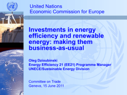 United Nations Economic Commission for Europe  Investments in energy efficiency and renewable energy: making them business-as-usual Oleg Dzioubinski Energy Efficiency 21 (EE21) Programme Manager UNECE/Sustainable Energy Division  Committee on.