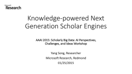 Knowledge-powered Next Generation Scholar Engines AAAI 2015: Scholarly Big Data: AI Perspectives, Challenges, and Ideas Workshop  Yang Song, Researcher Microsoft Research, Redmond 01/25/2015