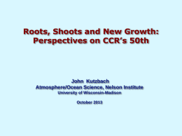 Roots, Shoots and New Growth: Perspectives on CCR’s 50th  John Kutzbach Atmosphere/Ocean Science, Nelson Institute University of Wisconsin-Madison  October 2013