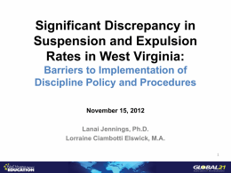 Significant Discrepancy in Suspension and Expulsion Rates in West Virginia: Barriers to Implementation of Discipline Policy and Procedures November 15, 2012  Lanai Jennings, Ph.D. Lorraine Ciambotti Elswick,