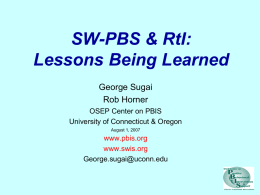 SW-PBS & RtI: Lessons Being Learned George Sugai Rob Horner OSEP Center on PBIS University of Connecticut & Oregon August 1, 2007  www.pbis.org www.swis.org George.sugai@uconn.edu.