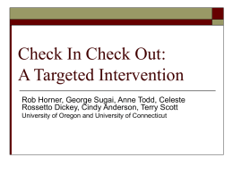 Check In Check Out: A Targeted Intervention Rob Horner, George Sugai, Anne Todd, Celeste Rossetto Dickey, Cindy Anderson, Terry Scott University of Oregon and.
