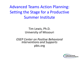 Advanced Teams Action Planning: Setting the Stage for a Productive Summer Institute Tim Lewis, Ph.D. University of Missouri OSEP Center on Positive Behavioral Interventions and Supports pbis.org.