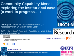Community Capability Model – exploring the institutional case (a work in progress….)  Dr Liz Lyon, Director, UKOLN, University of Bath, UK Associate Director, UK.