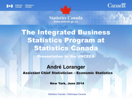 The Integrated Business Statistics Program at Statistics Canada Presentation to the UNCEEA  André Loranger Assistant Chief Statistician – Economic Statistics New York, June 2014  Statistics Canada •