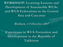 WORKSHOP: Learning Lessons and Development of Sustainable WUAs and WUA Federations in the Central Asia and Caucasus Bishkek, 1-5 October 2007  Experience in WUA Formation.