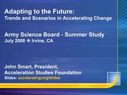Adapting to the Future: Trends and Scenarios in Accelerating Change  Army Science Board - Summer Study July 2008  Irvine, CA  John Smart, President, Acceleration.