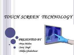 TOUCH SCREEN TECHNOLOGY  PRESENTED BY •Priya  Mishra •Saroj Singh •Shikha Ghodeshwar INTRODUCTION   Works with the principle of CRT (Cathode Ray Tube) technology.    Input device --> Operates a PC.