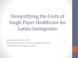 Demystifying the Costs of Single Payer Healthcare for Latino Immigrants Kyla Adams MPH(c), CHES NCLR/CSULB Center for Latino Community Health CaHPSA/CSULB Chapter Co-Chair.