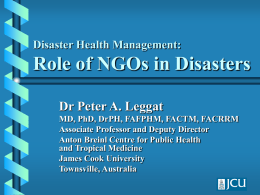 Disaster Health Management:  Role of NGOs in Disasters Dr Peter A. Leggat MD, PhD, DrPH, FAFPHM, FACTM, FACRRM Associate Professor and Deputy Director Anton Breinl.