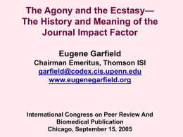 The Agony and the Ecstasy— The History and Meaning of the Journal Impact Factor Eugene Garfield Chairman Emeritus, Thomson ISI garfield@codex.cis.upenn.edu www.eugenegarfield.org  International Congress on Peer Review.
