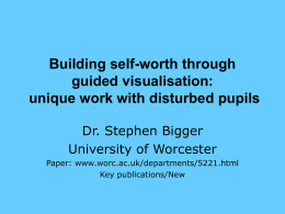 Building self-worth through guided visualisation: unique work with disturbed pupils Dr. Stephen Bigger University of Worcester Paper: www.worc.ac.uk/departments/5221.html Key publications/New.