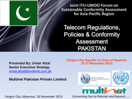 Joint ITU-UNIDO Forum on Sustainable Conformity Assessment for Asia-Pacific Region  Telecom Regulations, Policies & Conformity Assessment PAKISTAN Presented By: Umair Afzal Senior Executive Strategy umair.afzal@multinet.com.pk  (Yangon City, Republic of Union.
