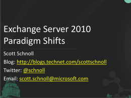 Exchange Server 2010 Paradigm Shifts Scott Schnoll Blog: http://blogs.technet.com/scottschnoll Twitter: @schnoll Email: scott.schnoll@microsoft.com Overview • Exchange 2010 Vision • Enable customers to deploy large, fast, low-cost mailboxes.
