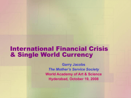 International Financial Crisis & Single World Currency Garry Jacobs The Mother’s Service Society World Academy of Art & Science Hyderabad, October 19, 2008