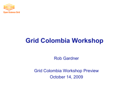 Grid Colombia Workshop Rob Gardner  Grid Colombia Workshop Preview October 14, 2009 Outline &bull; The Open Science Grid (OSG) &bull; Plans for the Grid Colombia.