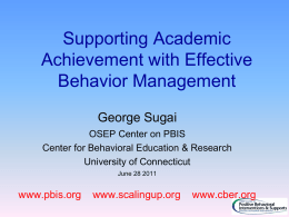Supporting Academic Achievement with Effective Behavior Management George Sugai OSEP Center on PBIS Center for Behavioral Education & Research University of Connecticut June 28 2011  www.pbis.org  www.scalingup.org  www.cber.org.