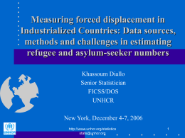 Measuring forced displacement in Industrialized Countries: Data sources, methods and challenges in estimating refugee and asylum-seeker numbers Khassoum Diallo Senior Statistician FICSS/DOS UNHCR New York, December 4-7, 2006 http://www.unhcr.org/statistics stats@unhcr.org.