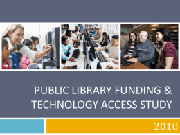 PUBLIC LIBRARY FUNDING & TECHNOLOGY ACCESS STUDY Presented by:  Larra Clark Project Manager Office for Research & Statistics American Library Association lclark@ala.org  John Carlo Bertot, Ph.D.  Denise M.