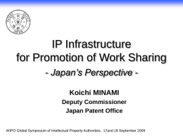 IP Infrastructure for Promotion of Work Sharing - Japan’s Perspective Koichi MINAMI Deputy Commissioner Japan Patent Office WIPO Global Symposium of Intellectual Property Authorities, 17and.