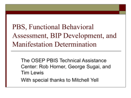 PBS, Functional Behavioral Assessment, BIP Development, and Manifestation Determination The OSEP PBIS Technical Assistance Center: Rob Horner, George Sugai, and Tim Lewis With special thanks to.