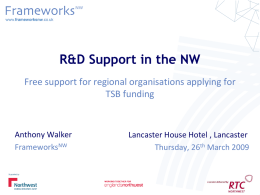 R&D Support in the NW Free support for regional organisations applying for TSB funding  Anthony Walker FrameworksNW  Lancaster House Hotel , Lancaster Thursday, 26th March 2009
