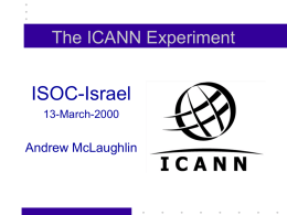 The ICANN Experiment  ISOC-Israel 13-March-2000  Andrew McLaughlin The Basic Bargain ICANN = Internationalization of Policy Functions for DNS and IP Addressing systems + Private Sector (Non-governmental) Management.