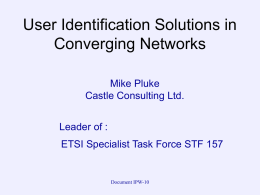 User Identification Solutions in Converging Networks Mike Pluke Castle Consulting Ltd. Leader of :  ETSI Specialist Task Force STF 157  Document IPW-10