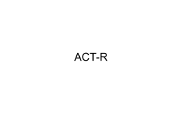 ACT-R What is ACT-R? • ACT-R is a cognitive architecture, a theory about how human cognition works. – Looks like a (procedural) programming language. – Constructs.