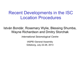 Recent Developments in the ISC Location Procedures István Bondár, Rosemary Wylie, Blessing Shumba, Wayne Richardson and Dmitry Storchak International Seismological Centre IASPEI General Assembly Göteborg, July.
