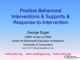 Positive Behavioral Interventions & Supports & Response-to-Intervention George Sugai OSEP Center on PBIS Center for Behavioral Education & Research University of Connecticut June 27 2011 George.sugai@uconn.edu  www.pbis.org  www.scalingup.org  www.cber.org.