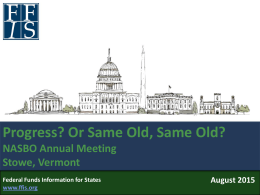 Progress? Or Same Old, Same Old? NASBO Annual Meeting Stowe, Vermont Federal Funds Information for States www.ffis.org  August 2015