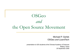 OSGeo and the Open Source Movement Michael P. Gerlek OSGeo and LizardTech presentation to GIS students at the Chinese Academy of Sciences Beijing, China 20 September 2006
