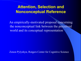 Attention, Selection and Nonconceptual Reference An empirically-motivated proposal concerning the nonconceptual link between the perceived world and its conceptual representation  Zenon Pylyshyn, Rutgers Center for.