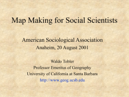 Map Making for Social Scientists American Sociological Association Anaheim, 20 August 2001 Waldo Tobler Professor Emeritus of Geography University of California at Santa Barbara http://www.geog.ucsb.edu.