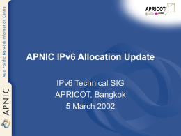 APNIC IPv6 Allocation Update IPv6 Technical SIG APRICOT, Bangkok 5 March 2002 IANA IPv6 Allocations to RIRs • APNIC • ARIN • RIPE NCC  2001:0200::/23 2001:0200::/23 2001:0600::/23