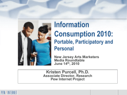 Information Consumption 2010: Portable, Participatory and Personal New Jersey Arts Marketers Media Roundtable June 14th, 2010  Kristen Purcell, Ph.D. Associate Director, Research Pew Internet Project.