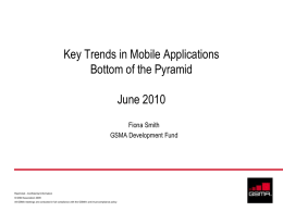 Key Trends in Mobile Applications Bottom of the Pyramid June 2010 Fiona Smith GSMA Development Fund  Restricted - Confidential Information © GSM Association 2009 All GSMA meetings.