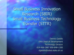 Small Business Innovation Research (SBIR) Small Business Technology Transfer (STTR)  Dennis Gaddis Ohio Dept of Development Technology Division 614-466-3887 800-848-1300 dgaddis@odod.state.oh.us.
